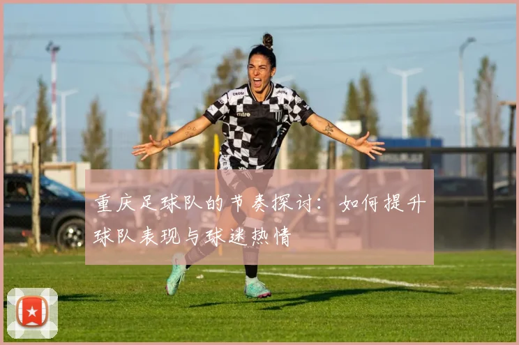 重庆足球队的节奏探讨：如何提升球队表现与球迷热情