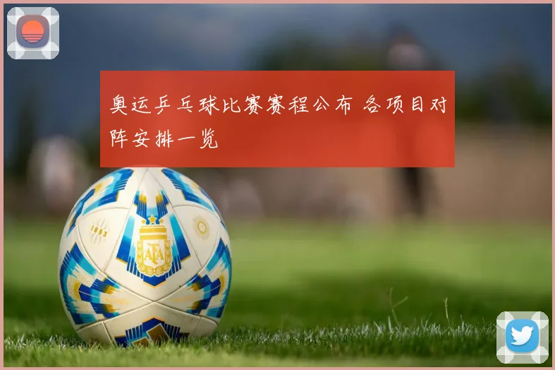 奥运乒乓球比赛赛程公布 各项目对阵安排一览