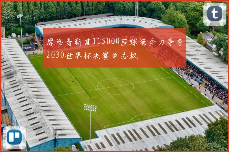 摩洛哥新建115000座球场全力争夺2030世界杯决赛举办权