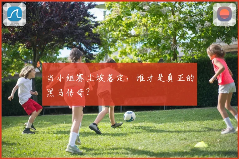 当小组赛尘埃落定，谁才是真正的黑马传奇？