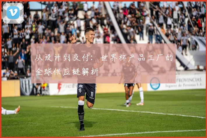 从设计到交付：世界杯产品工厂的全球供应链解析