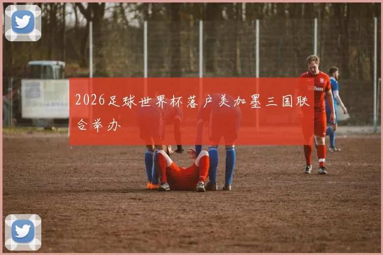 2026足球世界杯落户美加墨三国联合举办