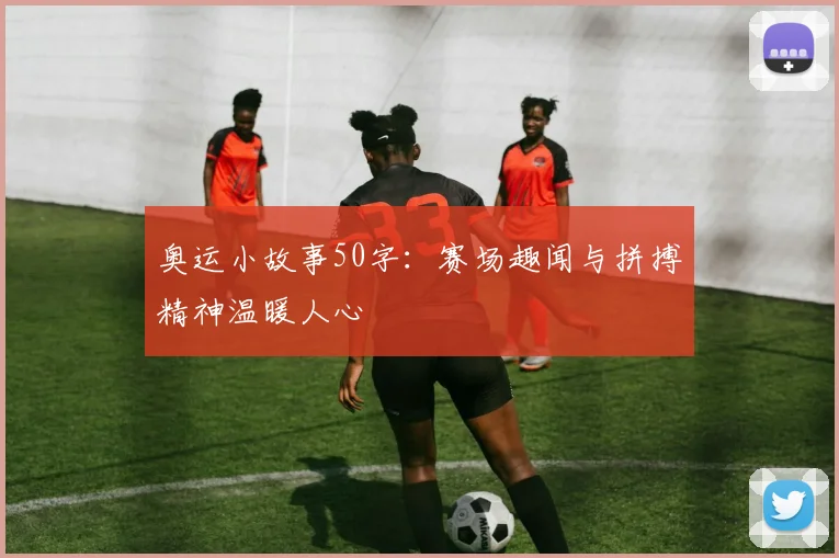 奥运小故事50字：赛场趣闻与拼搏精神温暖人心