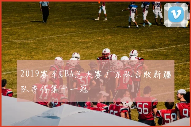2019赛季CBA总决赛广东队击败新疆队夺得第十一冠