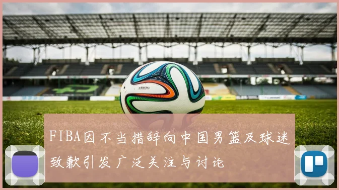 FIBA因不当措辞向中国男篮及球迷致歉引发广泛关注与讨论