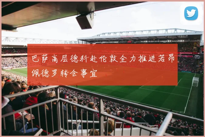 巴萨高层德科赴伦敦全力推进若昂佩德罗转会事宜
