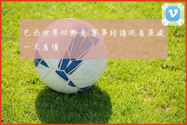 巴西世界杯哪看 赛事转播观看渠道一文看懂