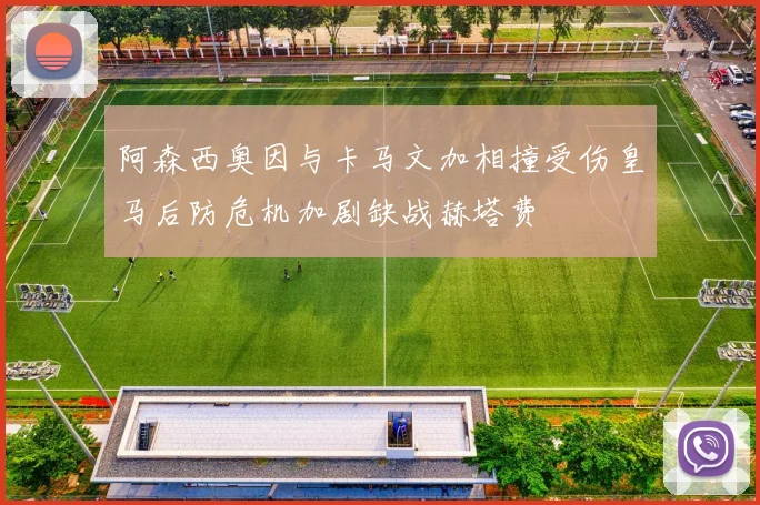 阿森西奥因与卡马文加相撞受伤皇马后防危机加剧缺战赫塔费